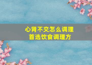 心肾不交怎么调理 首选饮食调理方